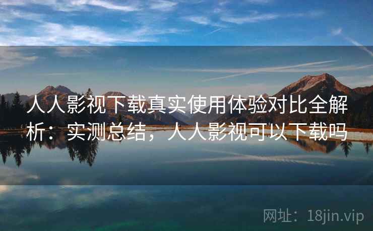 人人影视下载真实使用体验对比全解析:实测总结,人人影视可以下载吗 人人影视下载真实使用体验对比全解析:实测总结,人人影视可以下载吗