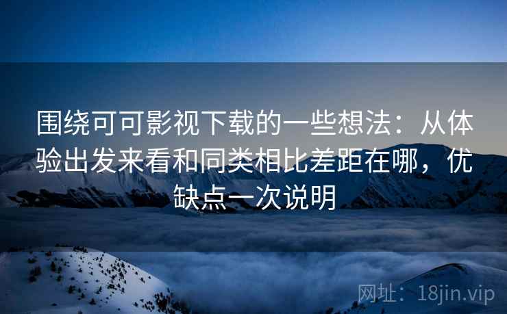 围绕可可影视下载的一些想法:从体验出发来看和同类相比差距在哪,优缺点一次说明 围绕可可影视下载的一些想法:从体验出发来看和同类相比差距在哪,优缺点一次说明