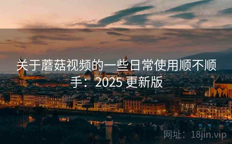 关于蘑菇视频的一些日常使用顺不顺手：2025 更新版