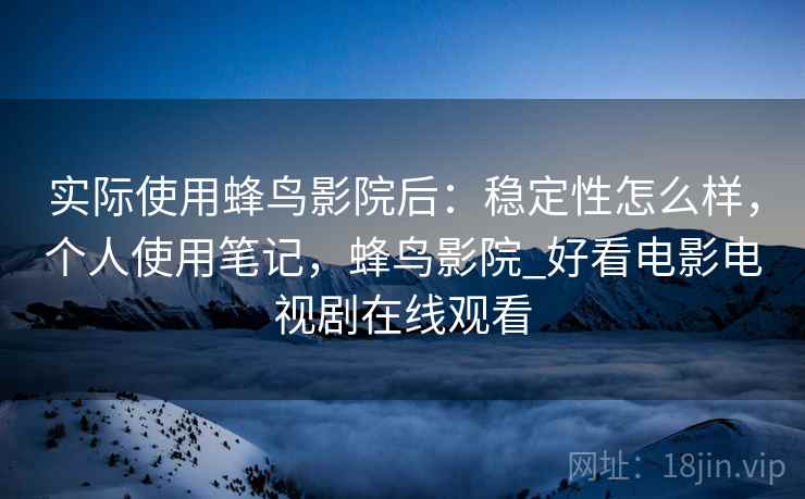 实际使用蜂鸟影院后：稳定性怎么样，个人使用笔记，蜂鸟影院_好看电影电视剧在线观看