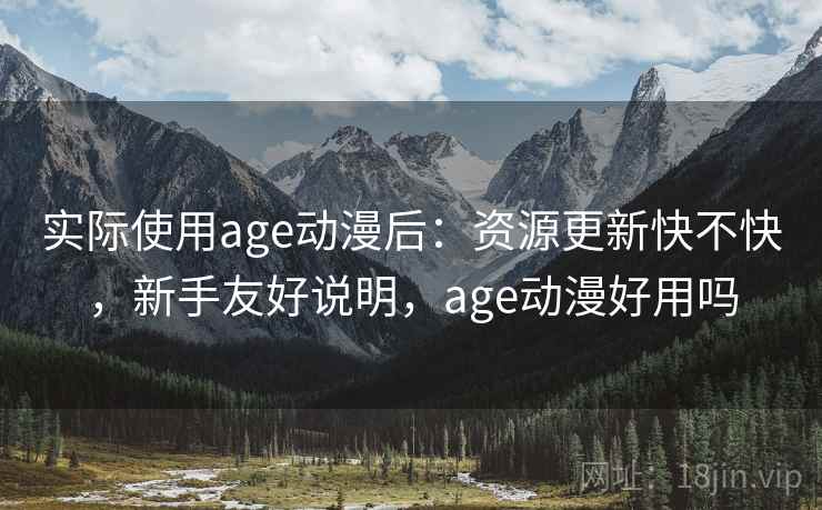 实际使用age动漫后：资源更新快不快，新手友好说明，age动漫好用吗