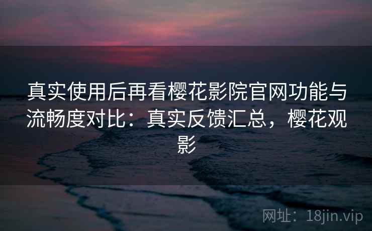 真实使用后再看樱花影院官网功能与流畅度对比：真实反馈汇总，樱花观影