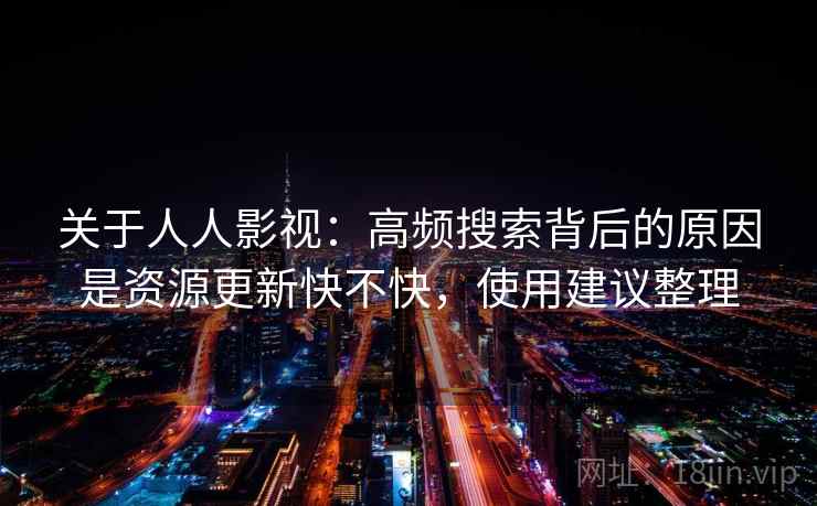 关于人人影视：高频搜索背后的原因是资源更新快不快，使用建议整理