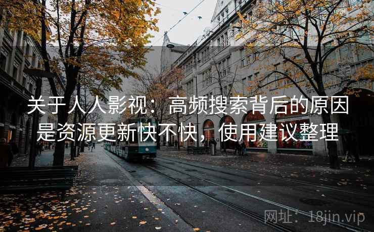 关于人人影视：高频搜索背后的原因是资源更新快不快，使用建议整理