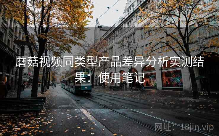 蘑菇视频同类型产品差异分析实测结果：使用笔记