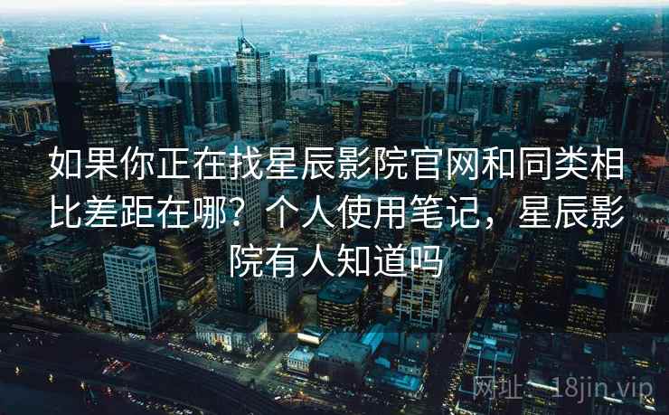 如果你正在找星辰影院官网和同类相比差距在哪？个人使用笔记，星辰影院有人知道吗