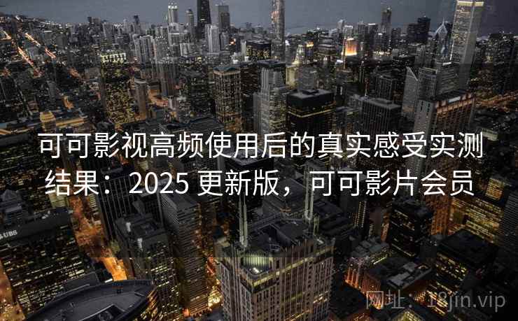 可可影视高频使用后的真实感受实测结果：2025 更新版，可可影片会员