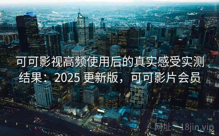 可可影视高频使用后的真实感受实测结果：2025 更新版，可可影片会员