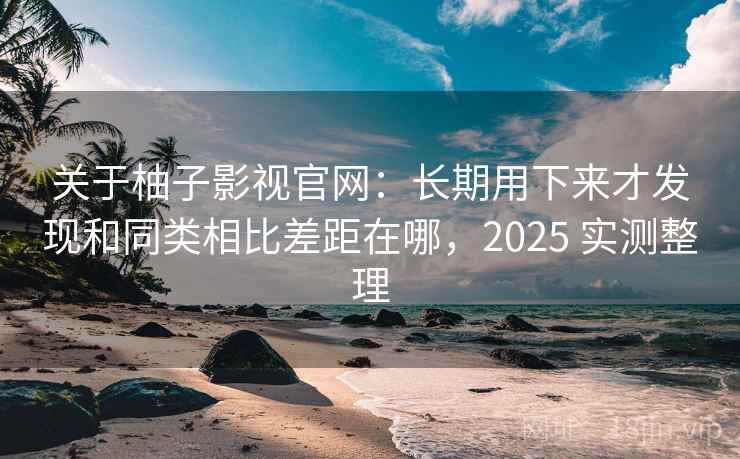 关于柚子影视官网：长期用下来才发现和同类相比差距在哪，2025 实测整理