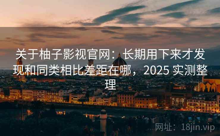 关于柚子影视官网：长期用下来才发现和同类相比差距在哪，2025 实测整理