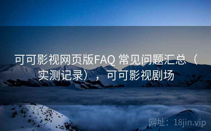 可可影视网页版FAQ 常见问题汇总（实测记录），可可影视剧场