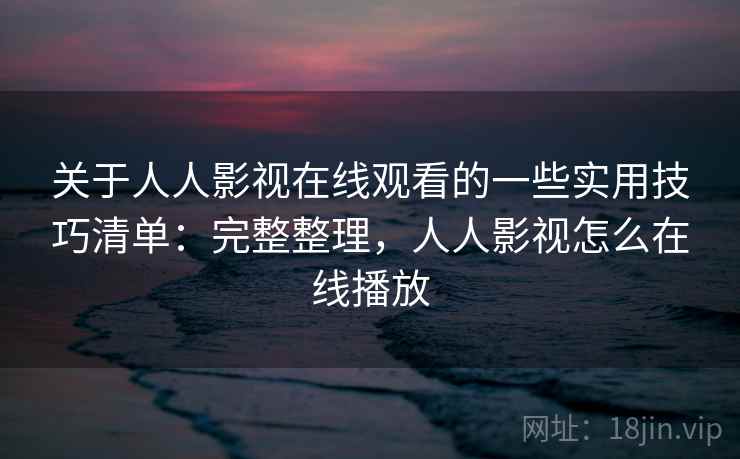 关于人人影视在线观看的一些实用技巧清单:完整整理,人人影视怎么在线播放 关于人人影视在线观看的一些实用技巧清单:完整整理,人人影视怎么在线播放