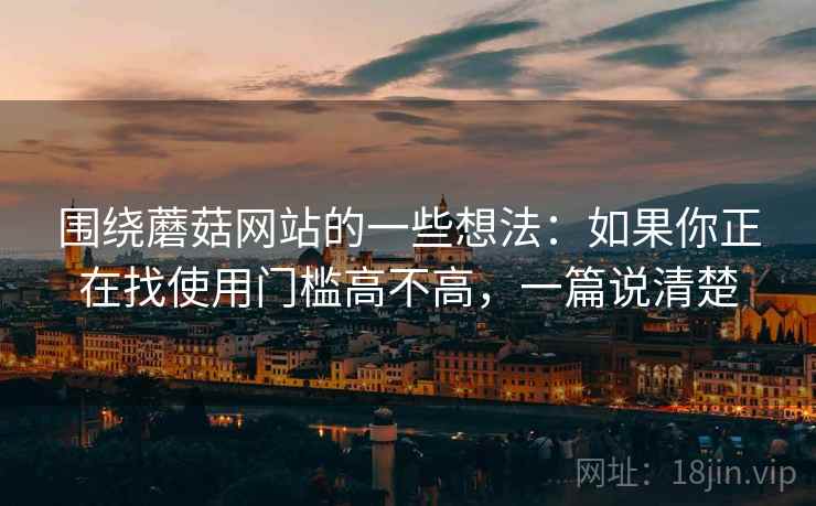 围绕蘑菇网站的一些想法：如果你正在找使用门槛高不高，一篇说清楚