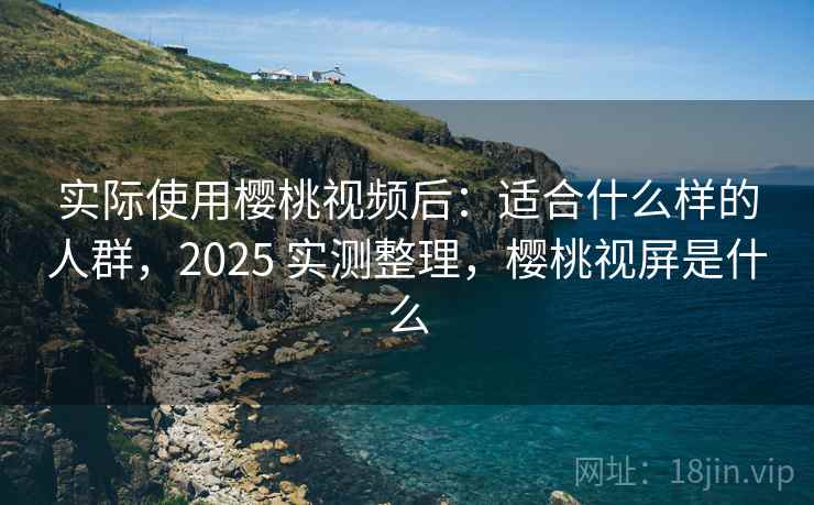 实际使用樱桃视频后:适合什么样的人群,2025 实测整理,樱桃视屏是什么 实际使用樱桃视频后:适合什么样的人群,2025 实测整理,樱桃视屏是什么