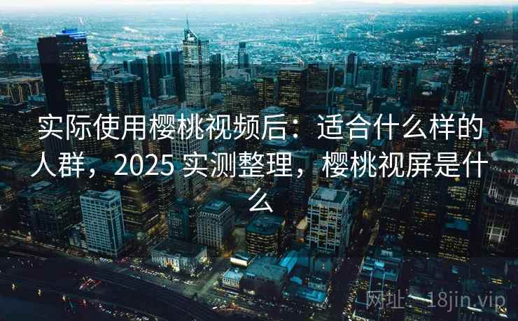 实际使用樱桃视频后:适合什么样的人群,2025 实测整理,樱桃视屏是什么 实际使用樱桃视频后:适合什么样的人群,2025 实测整理,樱桃视屏是什么