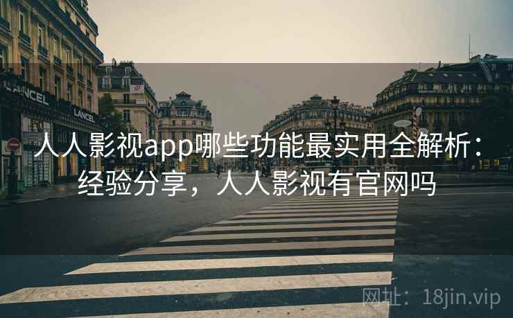人人影视app哪些功能最实用全解析：经验分享，人人影视有官网吗