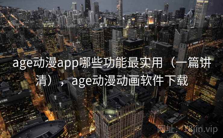 age动漫app哪些功能最实用（一篇讲清），age动漫动画软件下载