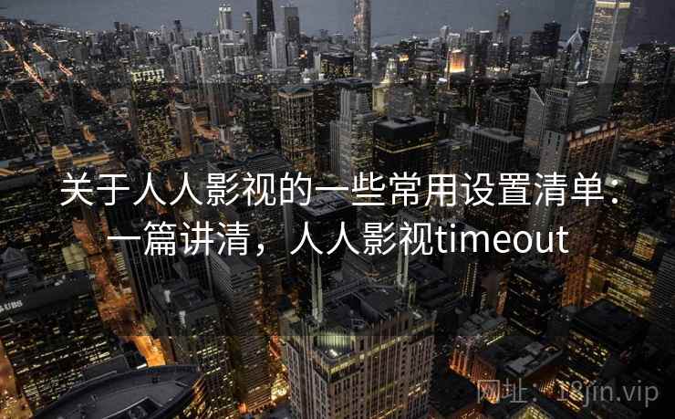 关于人人影视的一些常用设置清单：一篇讲清，人人影视timeout