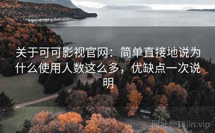 关于可可影视官网：简单直接地说为什么使用人数这么多，优缺点一次说明