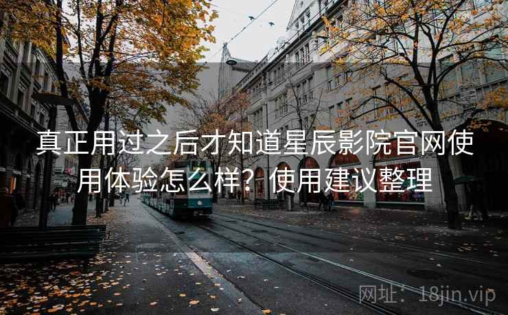 真正用过之后才知道星辰影院官网使用体验怎么样？使用建议整理
