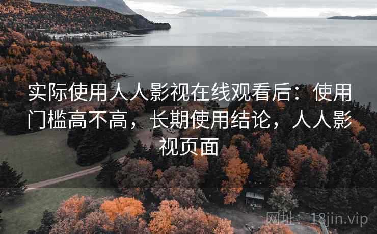 实际使用人人影视在线观看后：使用门槛高不高，长期使用结论，人人影视页面