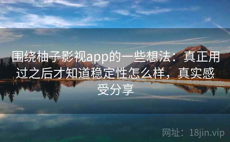 围绕柚子影视app的一些想法：真正用过之后才知道稳定性怎么样，真实感受分享