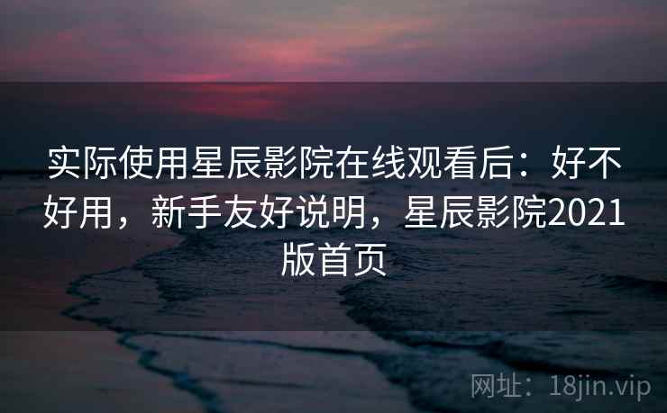 实际使用星辰影院在线观看后：好不好用，新手友好说明，星辰影院2021版首页