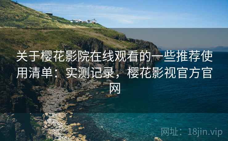 关于樱花影院在线观看的一些推荐使用清单：实测记录，樱花影视官方官网