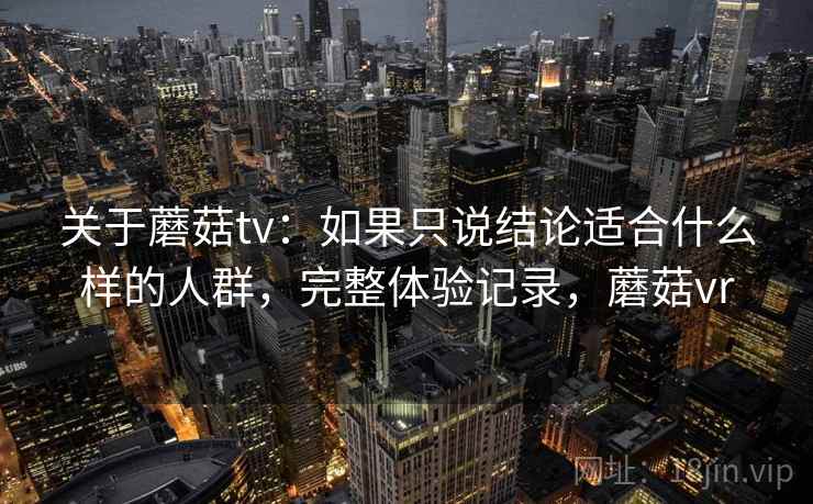 关于蘑菇tv：如果只说结论适合什么样的人群，完整体验记录，蘑菇vr