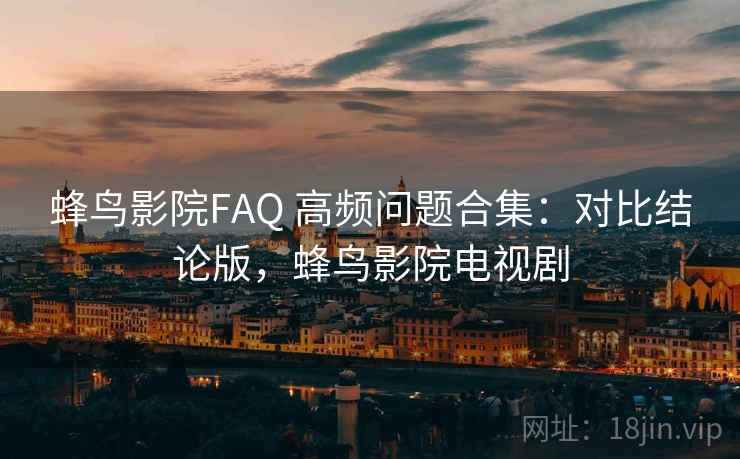 蜂鸟影院FAQ 高频问题合集：对比结论版，蜂鸟影院电视剧