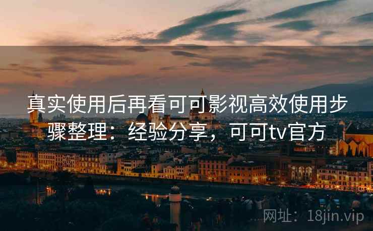 真实使用后再看可可影视高效使用步骤整理：经验分享，可可tv官方