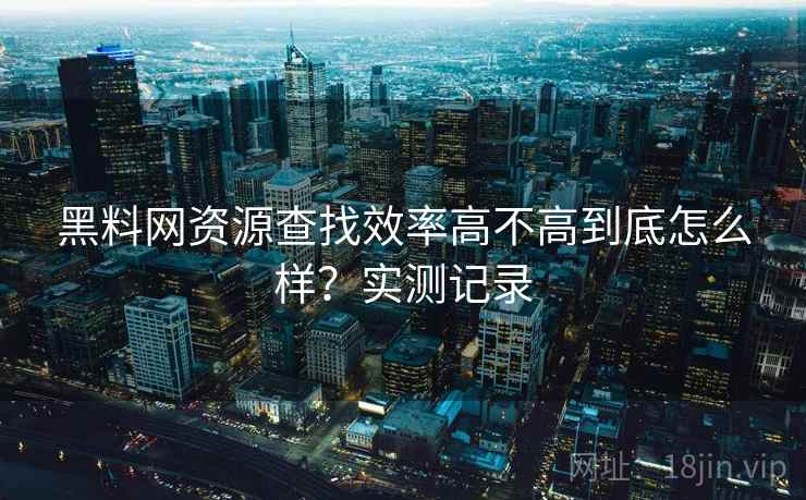 黑料网资源查找效率高不高到底怎么样？实测记录