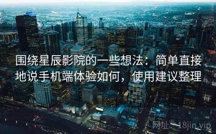 围绕星辰影院的一些想法：简单直接地说手机端体验如何，使用建议整理