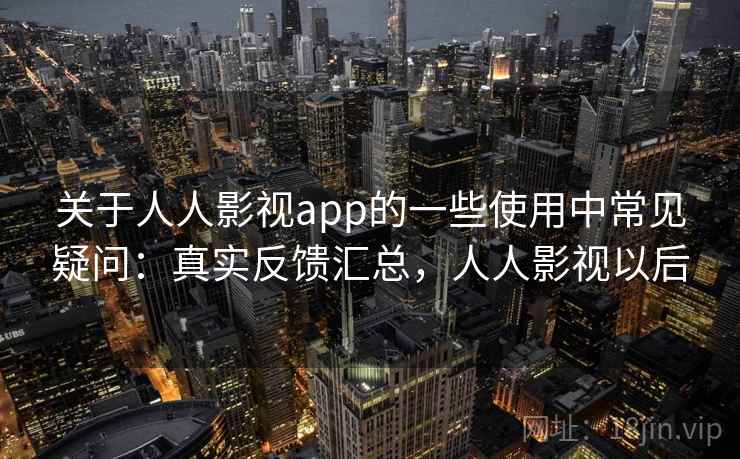 关于人人影视app的一些使用中常见疑问：真实反馈汇总，人人影视以后