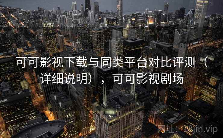 可可影视下载与同类平台对比评测（详细说明），可可影视剧场