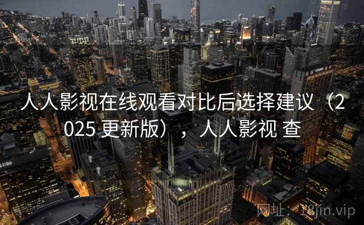 人人影视在线观看对比后选择建议（2025 更新版），人人影视 查