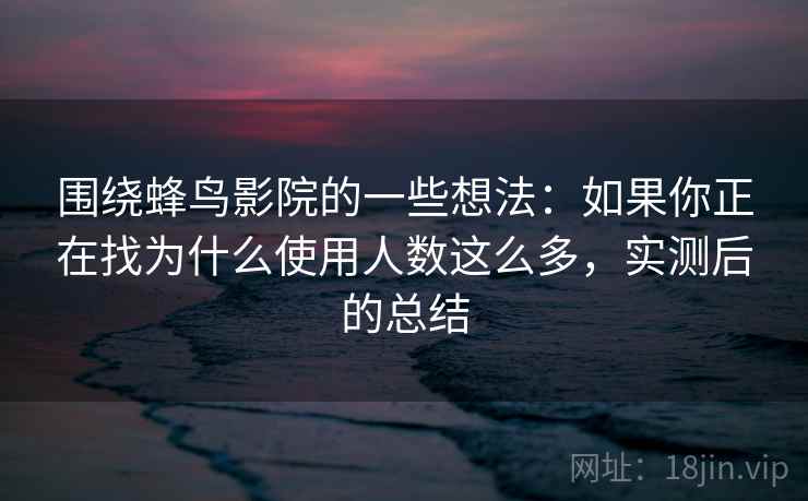 围绕蜂鸟影院的一些想法：如果你正在找为什么使用人数这么多，实测后的总结