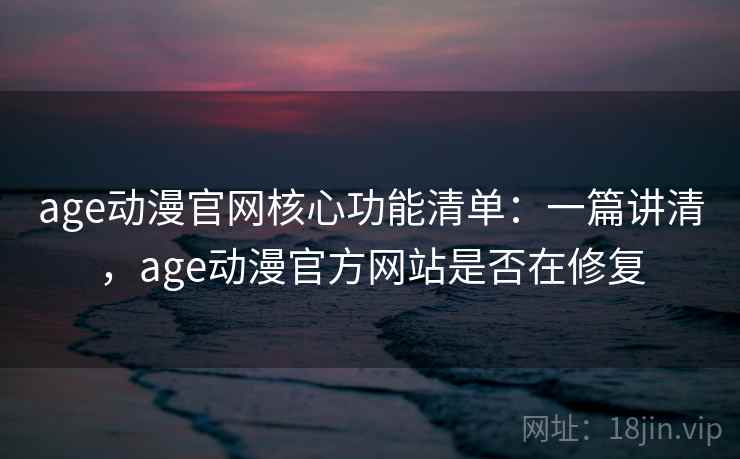 age动漫官网核心功能清单：一篇讲清，age动漫官方网站是否在修复