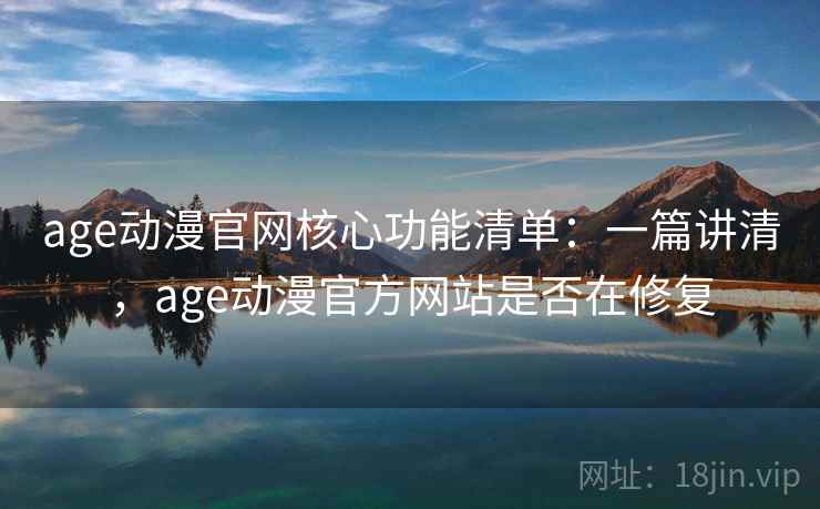 age动漫官网核心功能清单：一篇讲清，age动漫官方网站是否在修复