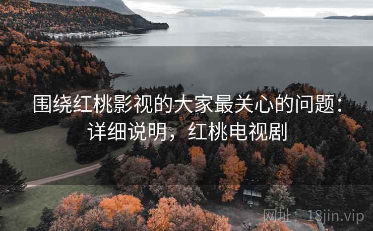 围绕红桃影视的大家最关心的问题：详细说明，红桃电视剧