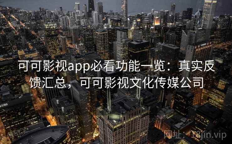 可可影视app必看功能一览：真实反馈汇总，可可影视文化传媒公司