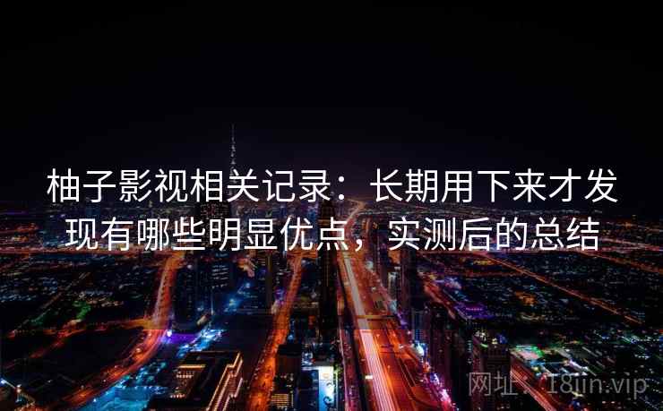 柚子影视相关记录：长期用下来才发现有哪些明显优点，实测后的总结