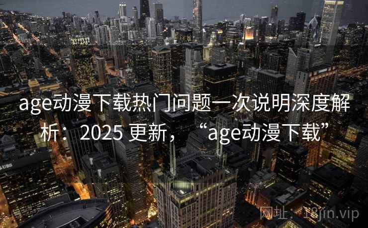 age动漫下载热门问题一次说明深度解析：2025 更新，“age动漫下载”