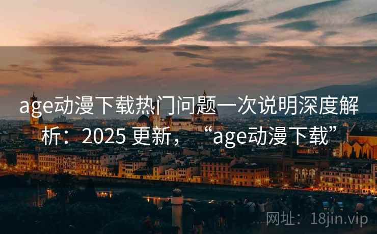 age动漫下载热门问题一次说明深度解析：2025 更新，“age动漫下载”