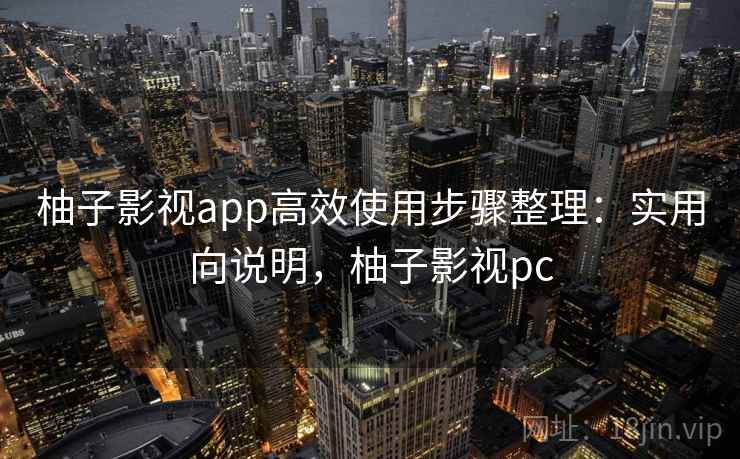 柚子影视app高效使用步骤整理：实用向说明，柚子影视pc
