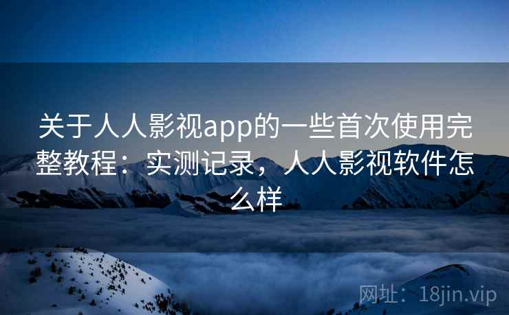 关于人人影视app的一些首次使用完整教程：实测记录，人人影视软件怎么样