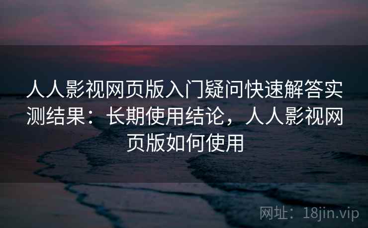人人影视网页版入门疑问快速解答实测结果：长期使用结论，人人影视网页版如何使用