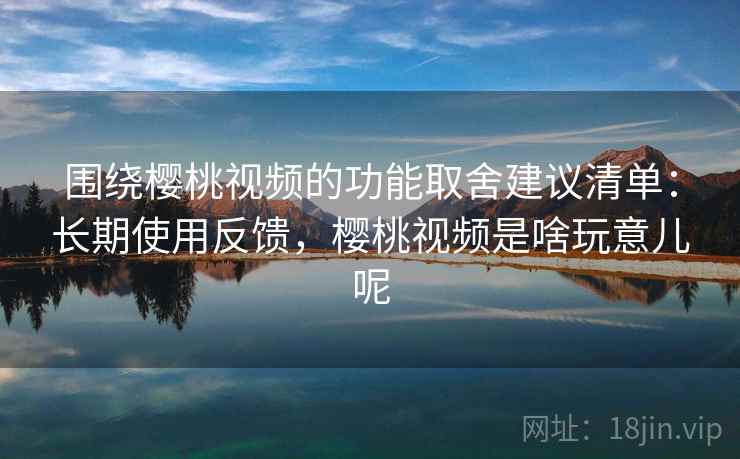 围绕樱桃视频的功能取舍建议清单：长期使用反馈，樱桃视频是啥玩意儿呢