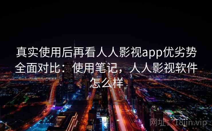 真实使用后再看人人影视app优劣势全面对比：使用笔记，人人影视软件怎么样