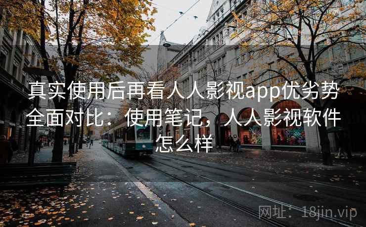 真实使用后再看人人影视app优劣势全面对比：使用笔记，人人影视软件怎么样